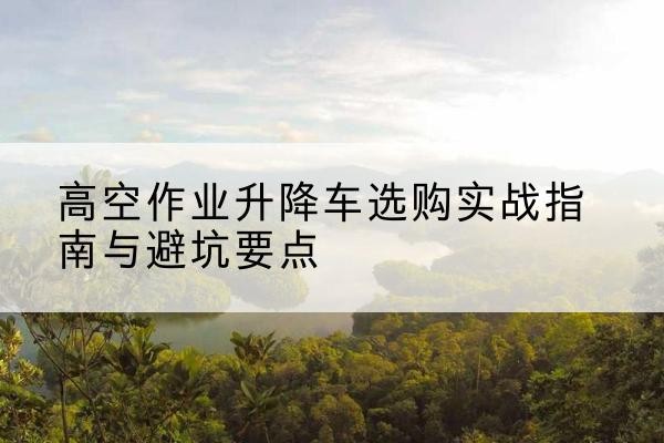 濉溪升降车怎么选-高空作业升降车选购实战指南与避坑要点