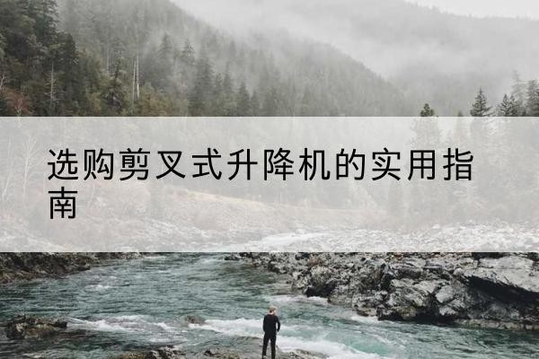 濉溪剪叉式升降机怎么选-选购剪叉式升降机的实用指南