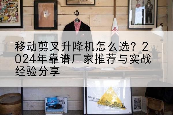 濉溪升降平台厂家推荐-移动剪叉升降机怎么选？2024年靠谱厂家推荐与实战经验分享