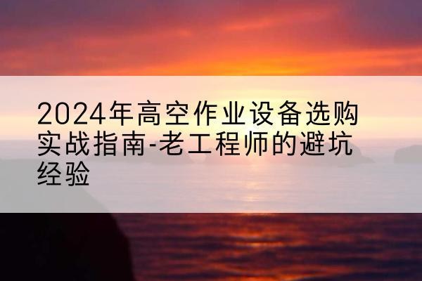 濉溪高空作业升降机厂家推荐-2024年高空作业设备选购实战指南-老工程师的避坑经验