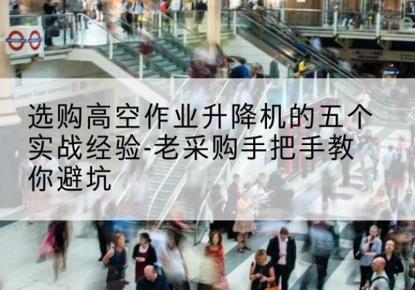 濉溪高空作业升降机厂家-选购高空作业升降机的五个实战经验-老采购手把手教你避坑