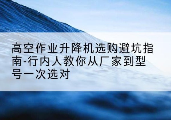 濉溪升降平台厂家-高空作业升降机选购避坑指南-行内人教你从厂家到型号一次选对