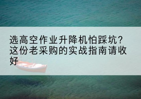 濉溪高空作业升降机厂家推荐-选高空作业升降机怕踩坑？这份老采购的实战指南请收好