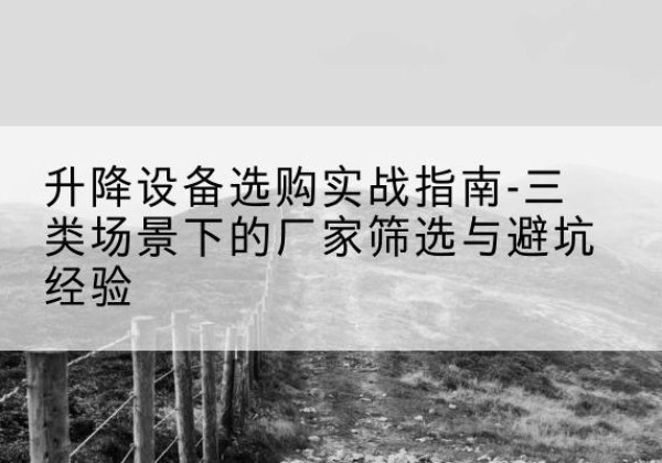 濉溪移动式升降机厂家推荐-升降设备选购实战指南-三类场景下的厂家筛选与避坑经验