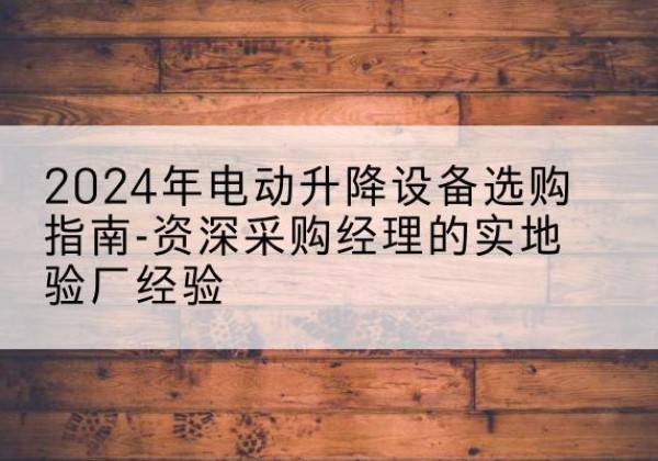 濉溪电动剪叉升降平台厂家-2024年电动升降设备选购指南-资深采购经理的实地验厂经验