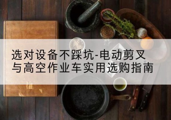 濉溪电动剪叉升降平台怎么选-选对设备不踩坑-电动剪叉与高空作业车实用选购指南