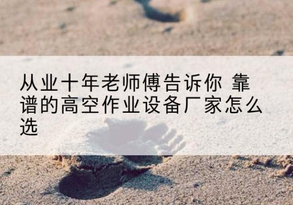 濉溪高空作业升降机厂家推荐-从业十年老师傅告诉你 靠谱的高空作业设备厂家怎么选