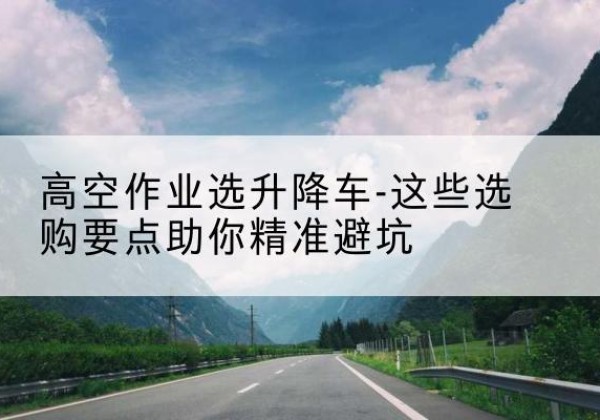 濉溪升降车厂家-高空作业选升降车-这些选购要点助你*避坑