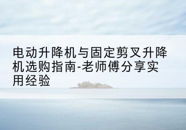 濉溪电动升降机怎么选-电动升降机与固定剪叉升降机选购指南-老师傅分享实用经验