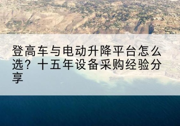 濉溪登高车厂家厂家-登高车与电动升降平台怎么选？十五年设备采购经验分享