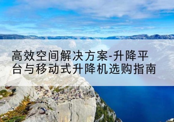 濉溪升降平台厂家-*空间解决方案-升降平台与移动式升降机选购指南
