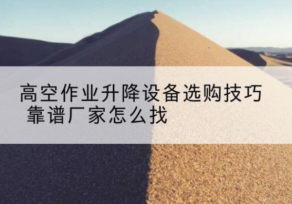 濉溪电动升降平台厂家推荐-高空作业升降设备选购技巧 靠谱厂家怎么找