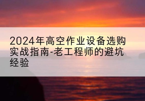 濉溪高空作业升降机厂家推荐-2024年高空作业设备选购实战指南-老工程师的避坑经验